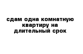 сдам одна комнатную квартиру на длительный срок